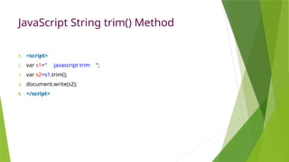 JavaScript String trim() Method
1. <script>
2. var s1=" javascript trim ";
3. var s2=s1.trim();
4. document.write(s2);
5. </script>
 
