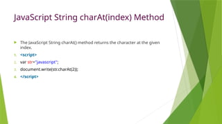 JavaScript String charAt(index) Method
 The JavaScript String charAt() method returns the character at the given
index.
1. <script>
2. var str="javascript";
3. document.write(str.charAt(2));
4. </script>
 