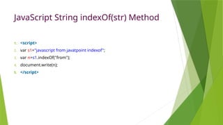 JavaScript String indexOf(str) Method
1. <script>
2. var s1="javascript from javatpoint indexof";
3. var n=s1.indexOf("from");
4. document.write(n);
5. </script>
 
