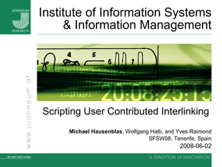 Institute of Information Systems & Information Management Scripting User Contributed Interlinking   Michael Hausenblas , Wolfgang Halb, and Yves Raimond SFSW08, Tenerife, Spain 2008-06-02 