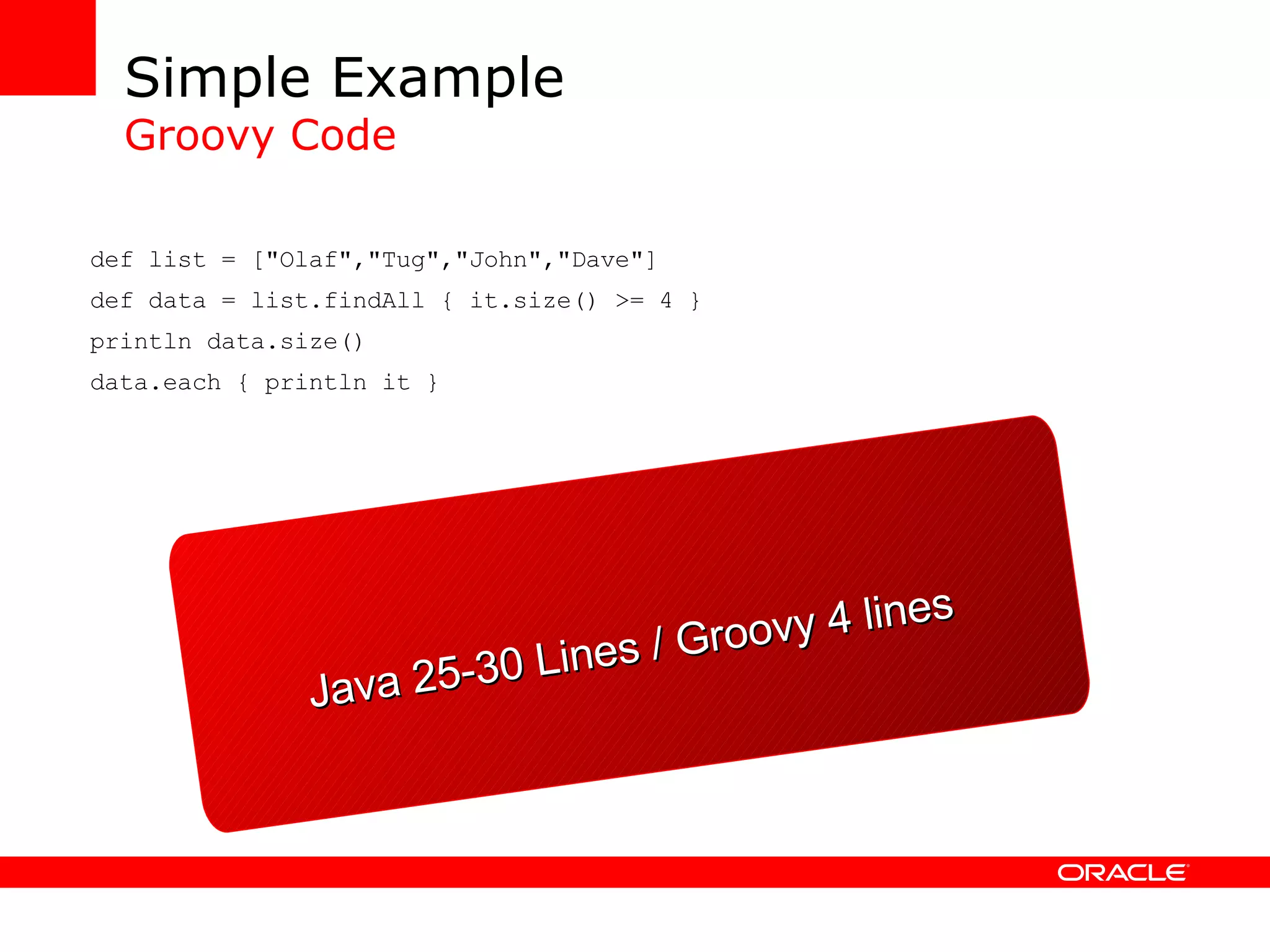 Simple Example Groovy Code def list = [&quot;Olaf&quot;,&quot;Tug&quot;,&quot;John&quot;,&quot;Dave&quot;] def data = list.findAll { it.size() >= 4 } println data.size() data.each { println it } Java 25-30 Lines / Groovy 4 lines 