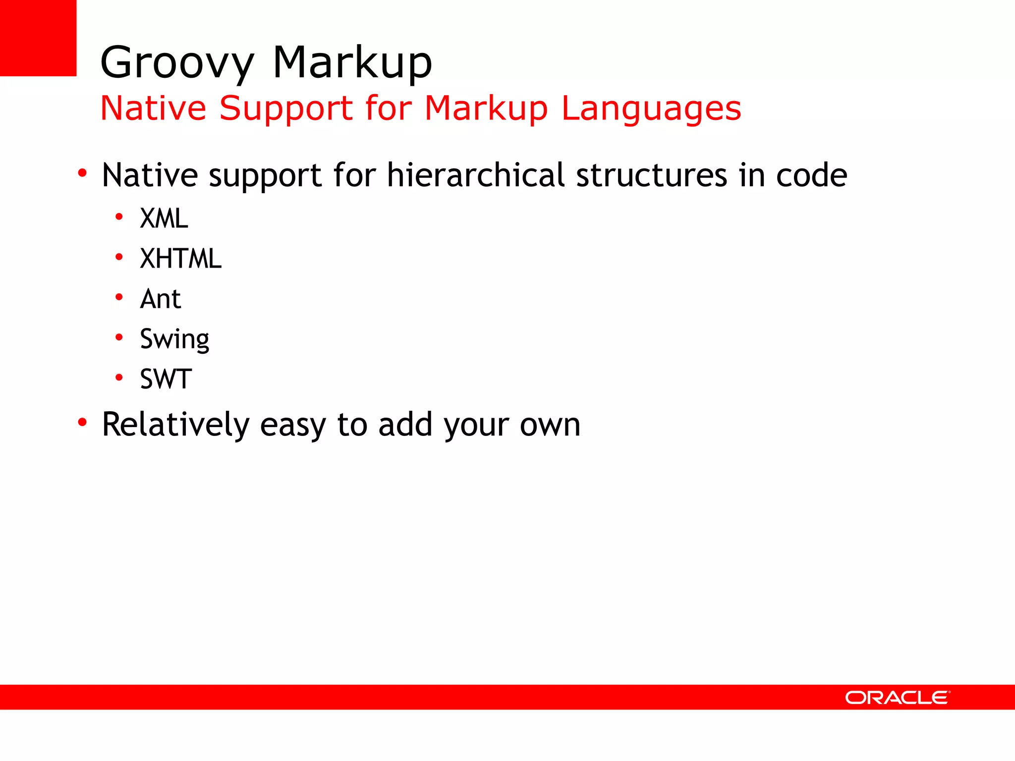 Groovy Markup Native Support for Markup Languages Native support for hierarchical structures in code XML XHTML Ant Swing SWT Relatively easy to add your own 