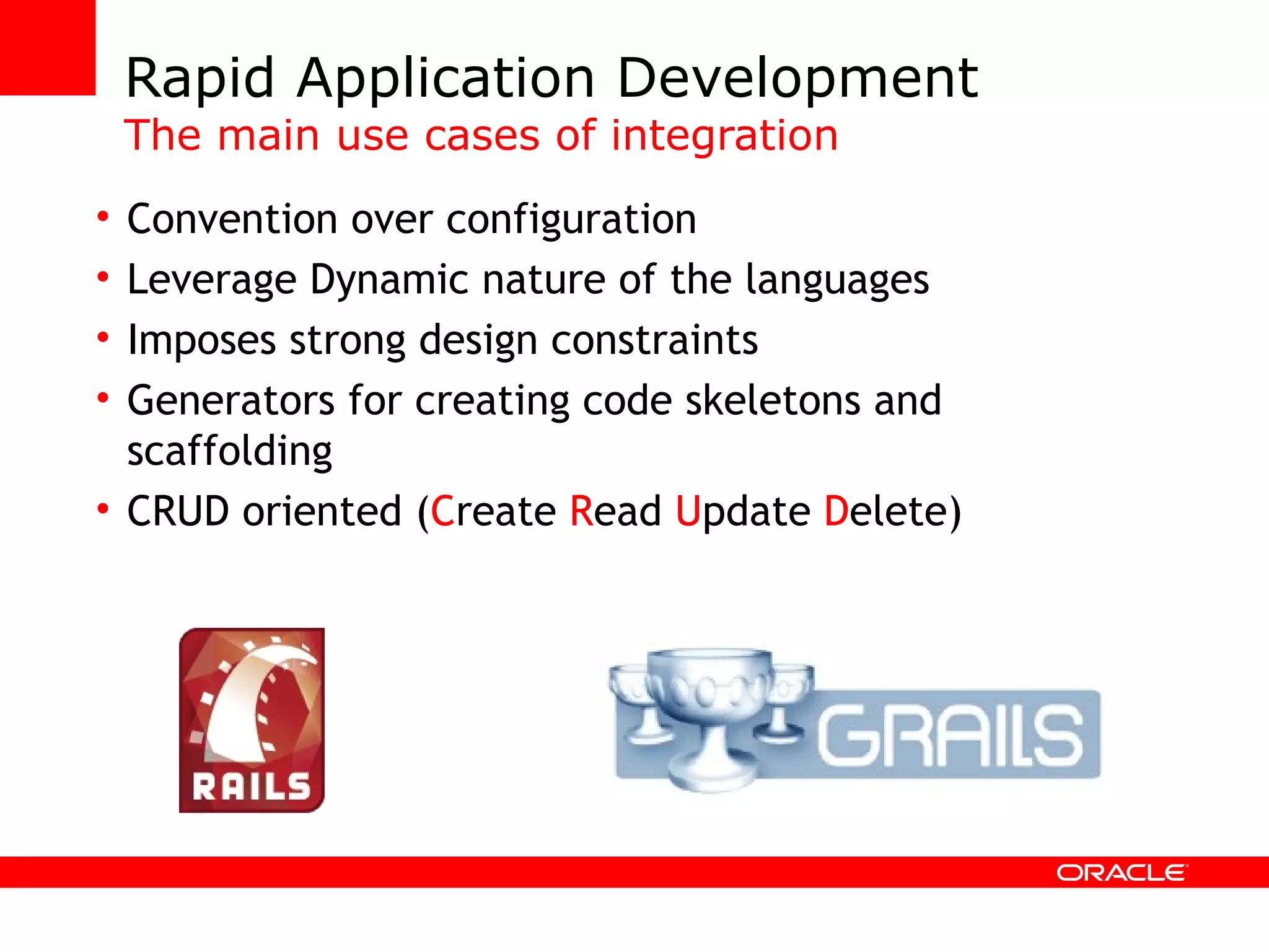 Rapid Application Development The main use cases of integration Convention over configuration Leverage Dynamic nature of the languages Imposes strong design constraints Generators for creating code skeletons and scaffolding CRUD oriented ( C reate R ead U pdate D elete) 