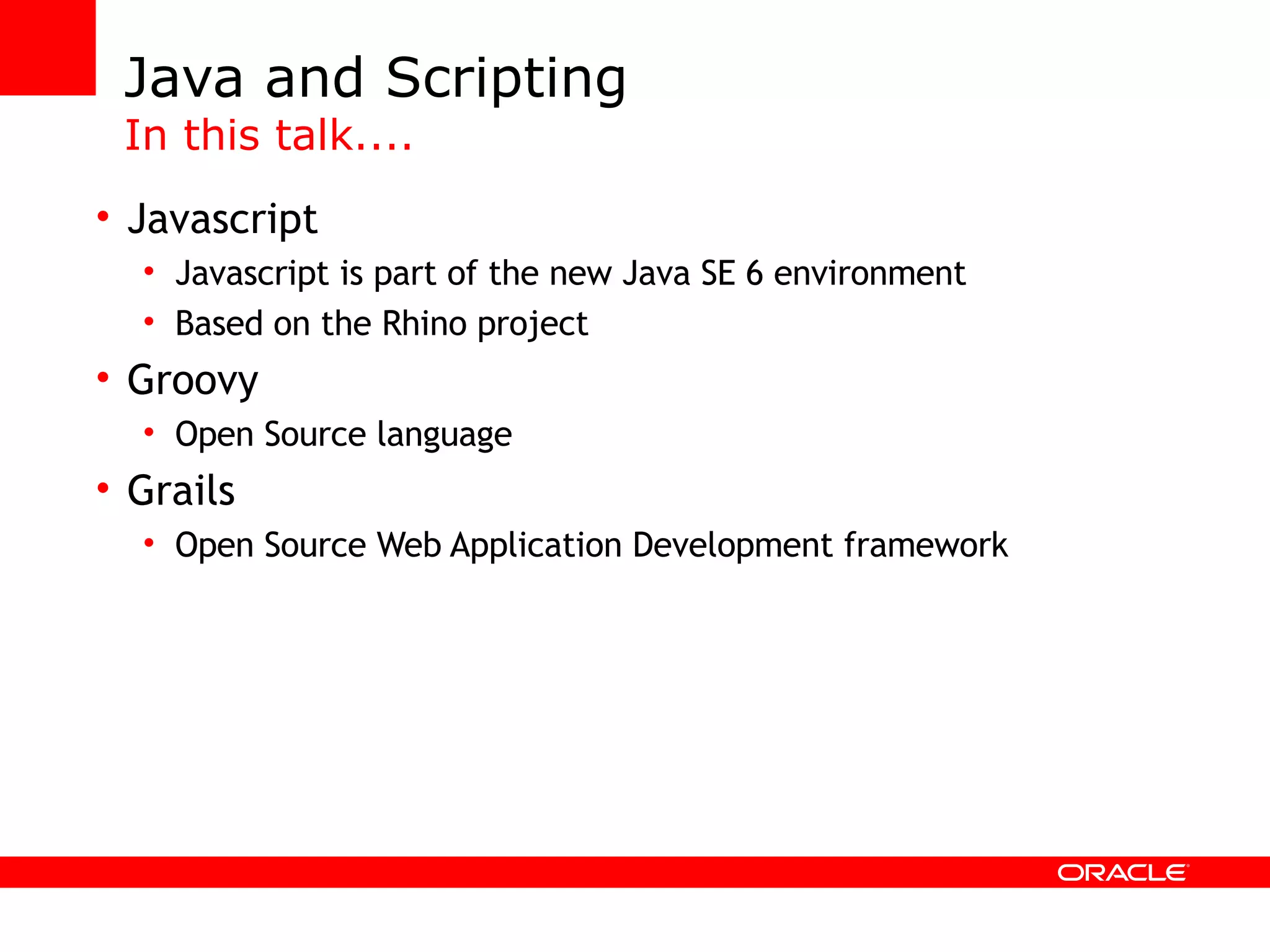 Java and Scripting In this talk.... Javascript Javascript is part of the new Java SE 6 environment Based on the Rhino project Groovy Open Source language Grails Open Source Web Application Development framework 