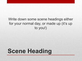 Write down some scene headings either
for your normal day, or made up (it’s up
to you!)

Scene Heading

 