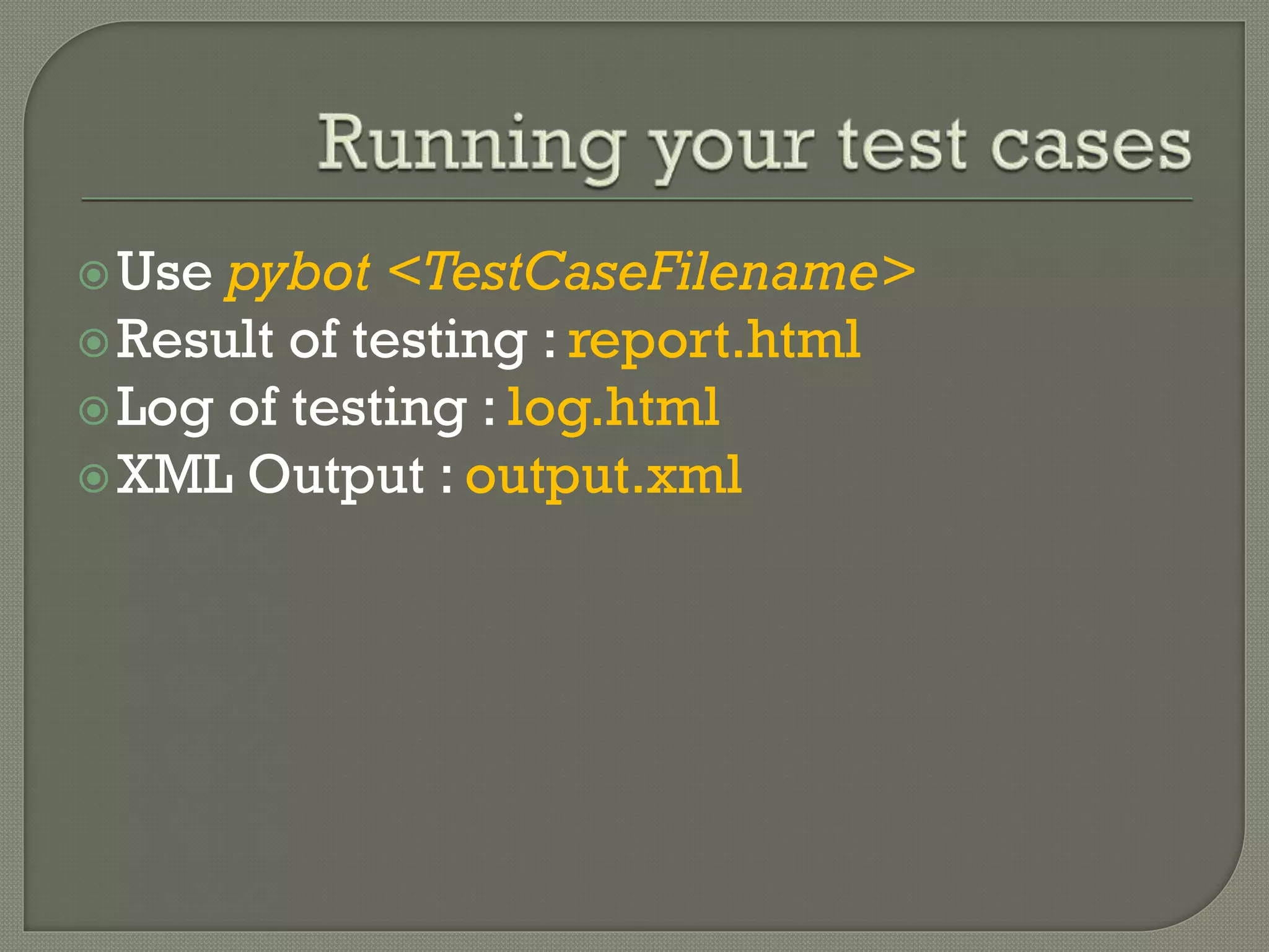 Use pybot <TestCaseFilename> 
Result of testing : report.html 
Log of testing : log.html 
XML Output : output.xml 
 
