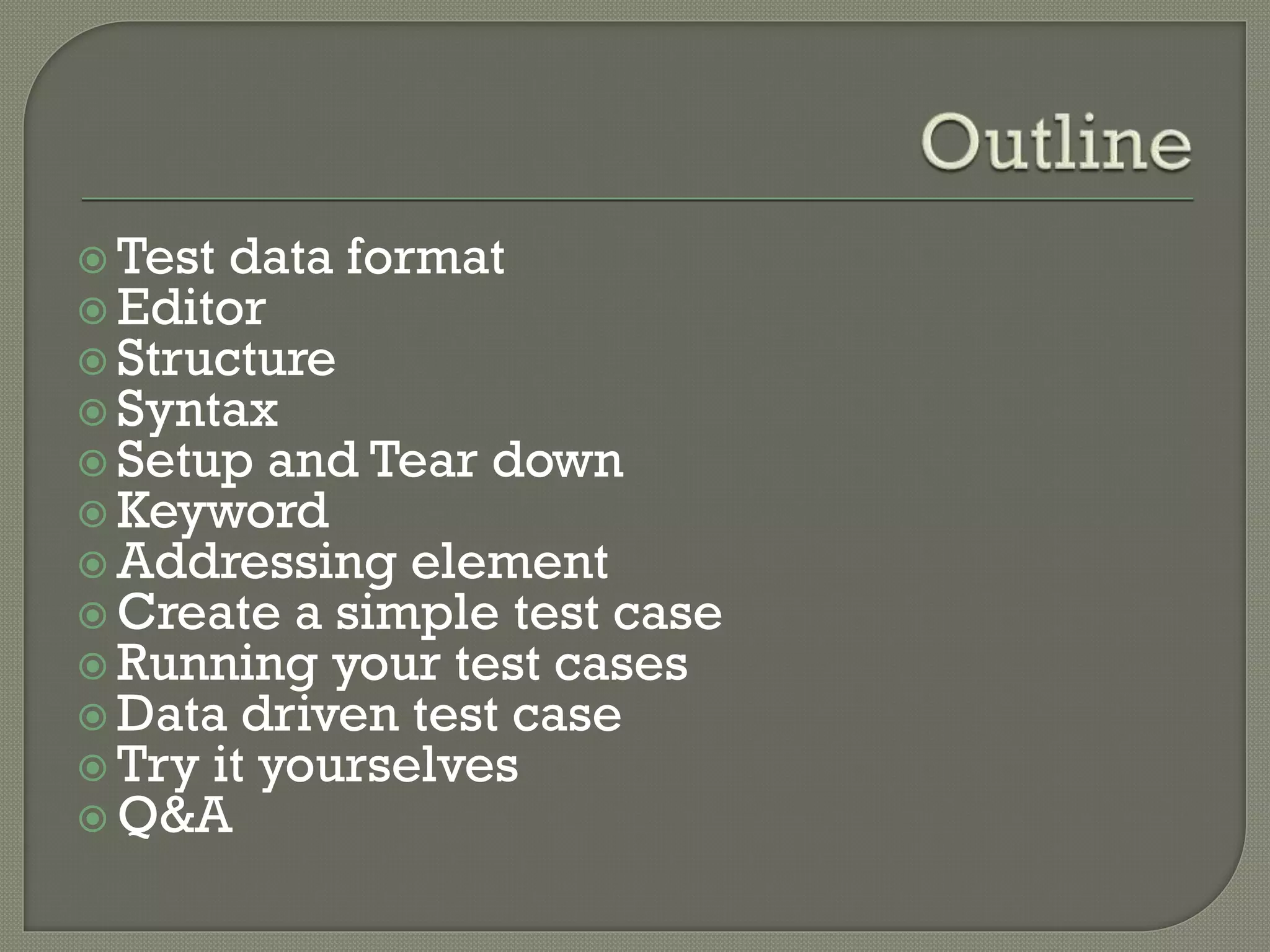  Test data format 
 Editor 
 Structure 
 Syntax 
 Setup and Tear down 
Keyword 
Addressing element 
Create a simple test case 
 Running your test cases 
 Data driven test case 
 Try it yourselves 
Q&A 
 