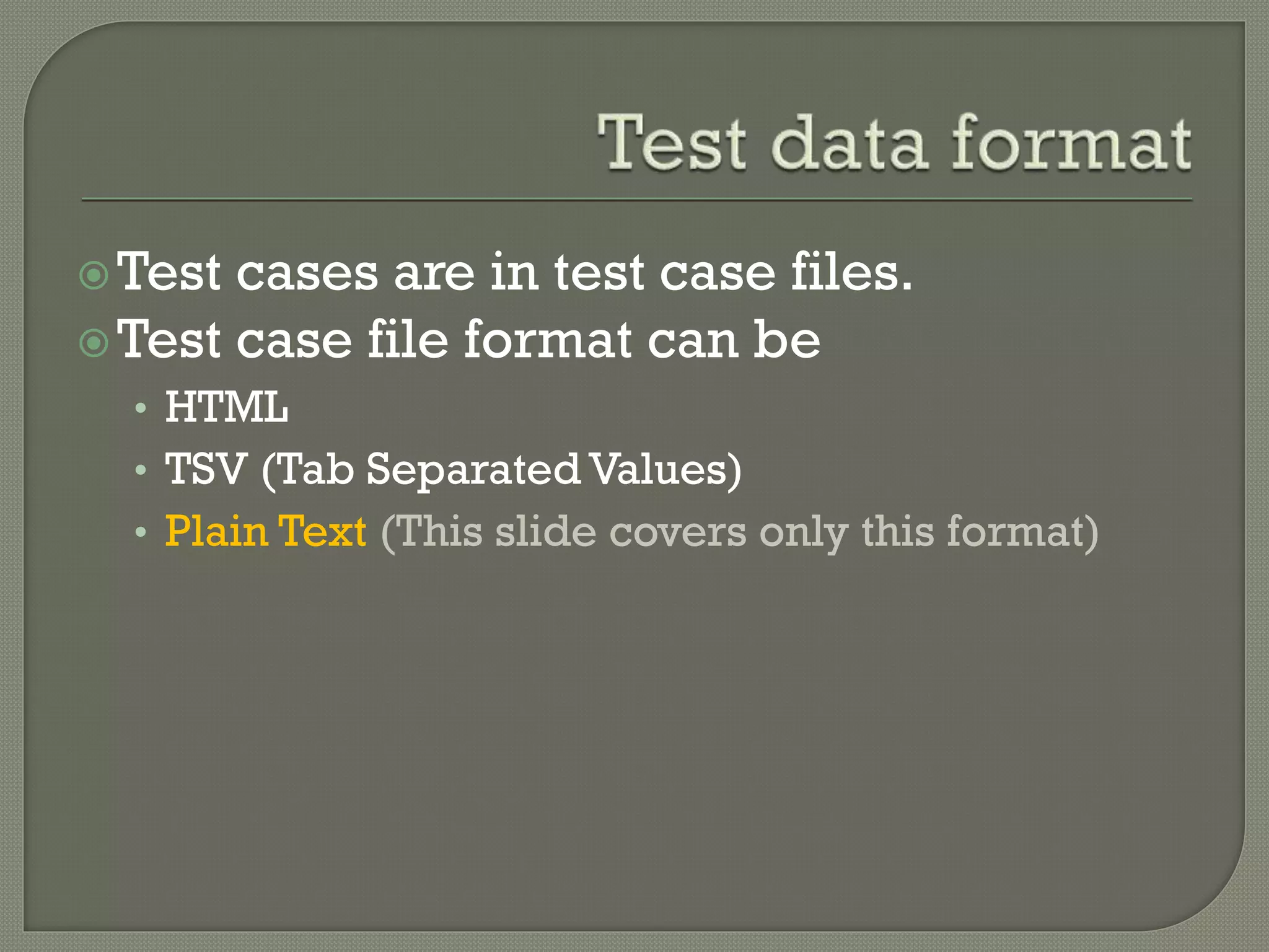 Test cases are in test case files. 
Test case file format can be 
• HTML 
• TSV (Tab Separated Values) 
• Plain Text (This slide covers only this format) 
 