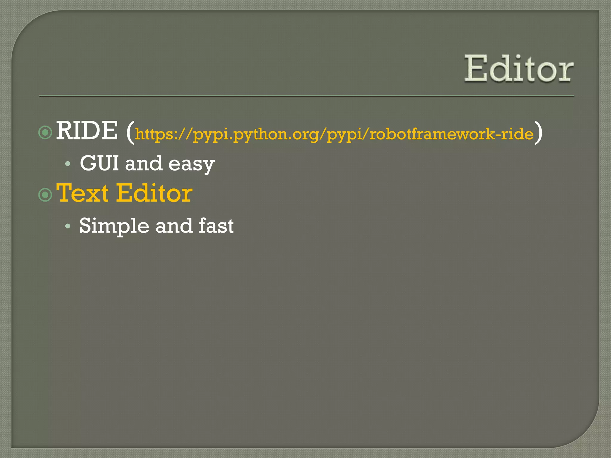 RIDE (https://pypi.python.org/pypi/robotframework-ride) 
• GUI and easy 
Text Editor 
• Simple and fast 
 