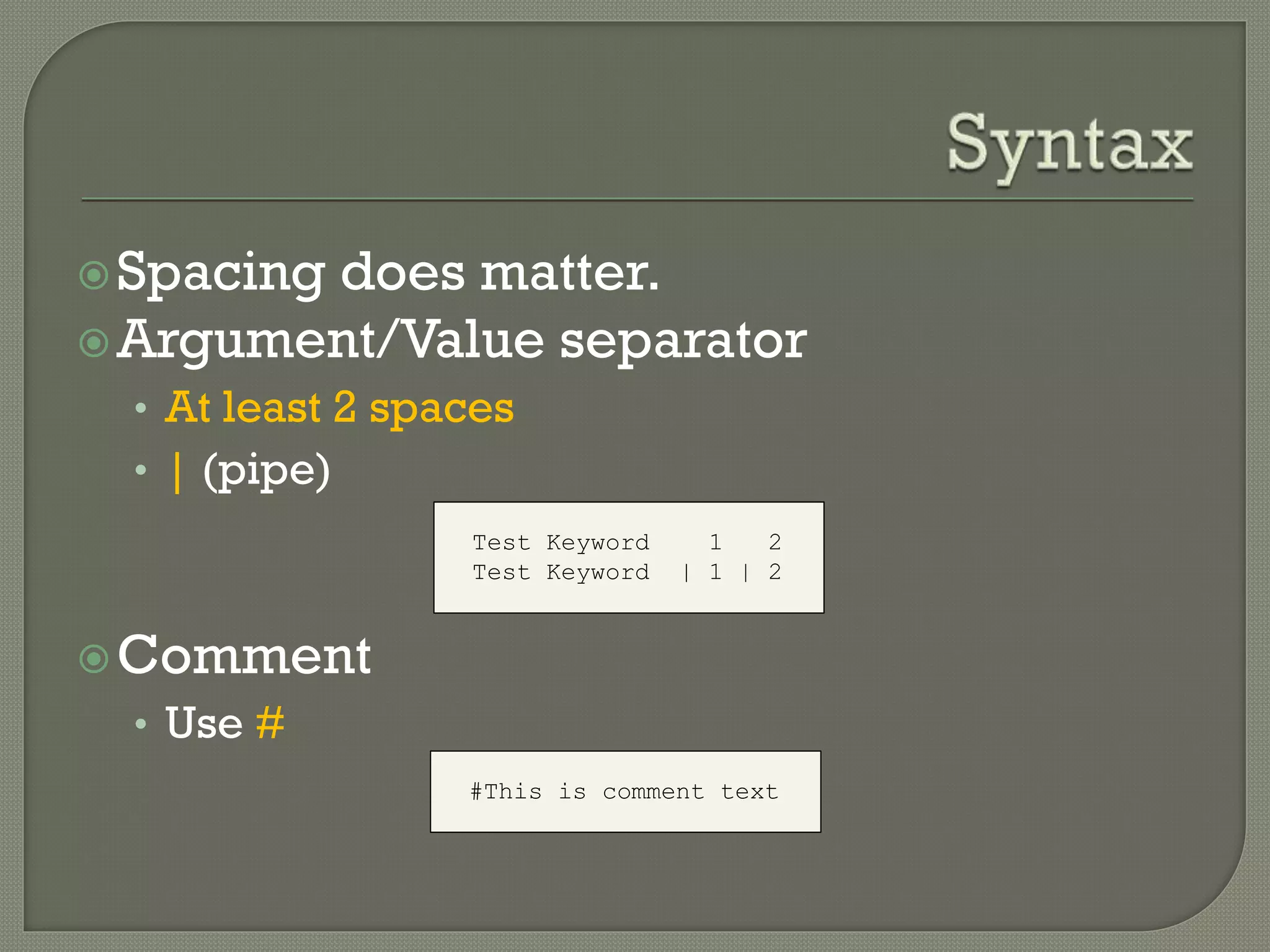 Spacing does matter. 
Argument/Value separator 
• At least 2 spaces 
• | (pipe) 
Comment 
• Use # 
Test Keyword 1 2 
Test Keyword | 1 | 2 
#This is comment text 
 