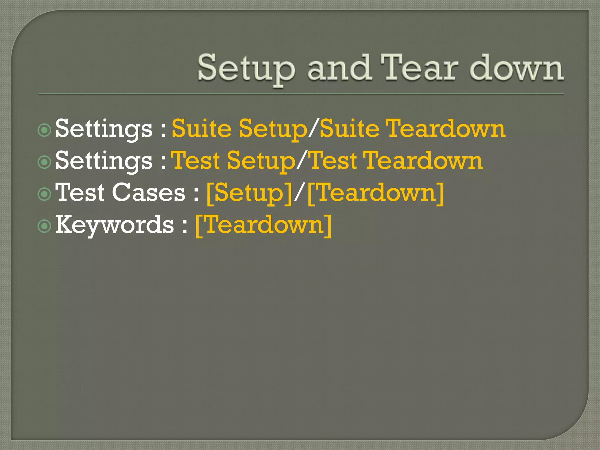 Settings : Suite Setup/Suite Teardown 
Settings : Test Setup/Test Teardown 
Test Cases : [Setup]/[Teardown] 
Keywords : [Teardown] 
 