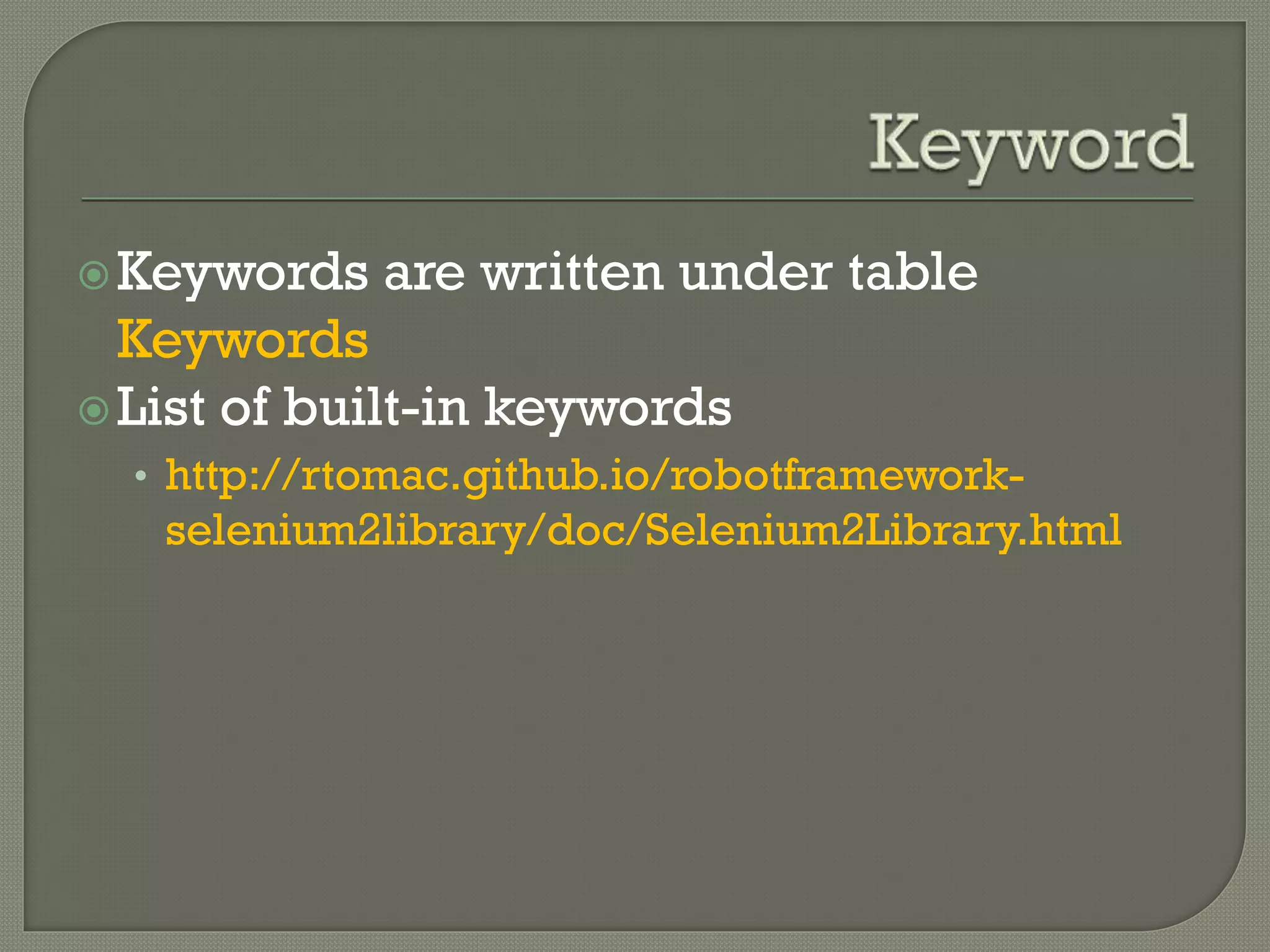 Keywords are written under table 
Keywords 
 List of built-in keywords 
• http://rtomac.github.io/robotframework-selenium2library/ 
doc/Selenium2Library.html 
 