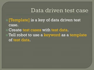 [Template] is a key of data driven test 
case. 
Create test cases with test data. 
Tell robot to use a keyword as a template 
of test data. 
 