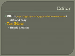 RIDE (https://pypi.python.org/pypi/robotframework-ride) 
• GUI and easy 
Text Editor 
• Simple and fast 
 