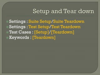 Settings : Suite Setup/Suite Teardown 
Settings : Test Setup/Test Teardown 
Test Cases : [Setup]/[Teardown] 
Keywords : [Teardown] 
 