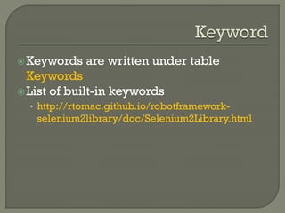 Keywords are written under table 
Keywords 
 List of built-in keywords 
• http://rtomac.github.io/robotframework-selenium2library/ 
doc/Selenium2Library.html 
 