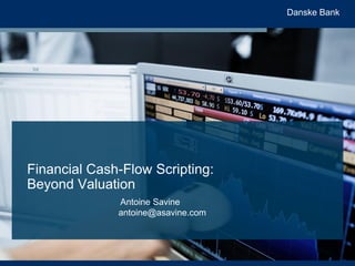 Danske Bank
Financial Cash-Flow Scripting:
Beyond Valuation
Antoine Savine
antoine@asavine.com
 