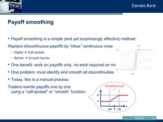 Scripting
Danske Bank
Payoff smoothing
35
• Payoff smoothing is a simple (and yet surprinsingly effective) method:
Replace...