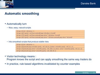 Scripting
Danske Bank
Automatic smoothing
41
• Automatically turn
− Nice, easy, natural scripts
− Into smoothed scripts th...