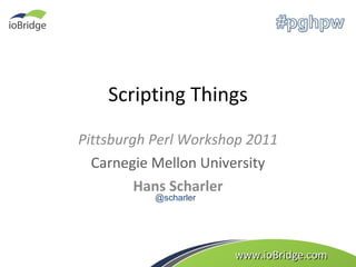 Scripting Things Pittsburgh Perl Workshop 2011 Carnegie Mellon University Hans Scharler www.ioBridge.com @scharler 