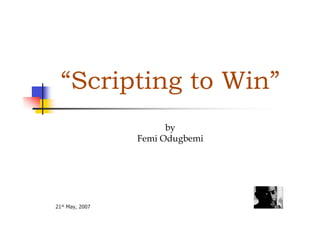 21st May, 2007
“Scripting to Win”
by
Femi Odugbemi
 