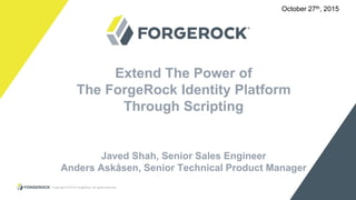 Copyright © 2015 ForgeRock, all rights reserved. 1
Extend The Power of
The ForgeRock Identity Platform
Through Scripting
Javed Shah, Senior Sales Engineer
Anders Askåsen, Senior Technical Product Manager
October 27th, 2015
 