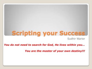 Scripting your Success
Sudhir Warier
You do not need to search for God, He lives within you…
You are the master of your own destiny!!!
 