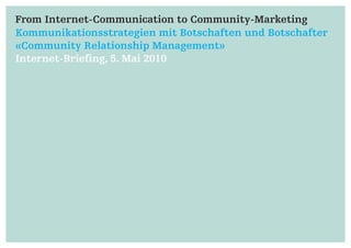 From Internet-Communication to Community-Marketing
Kommunikationsstrategien mit Botschaften und Botschafter
«Community Relationship Management»
Internet-Briefing, 5. Mai 2010
 
