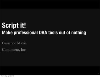 Script it!
Make professional DBA tools out of nothing
Giuseppe Maxia
Continuent, Inc
1
1Wednesday, April 24, 13
 