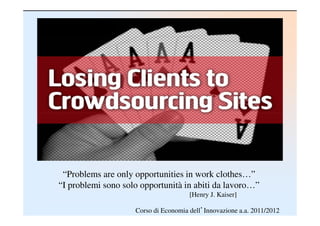 “Problems are only opportunities in work clothes…”
“I problemi sono solo opportunità in abiti da lavoro…”
                                      [Henry J. Kaiser]

                    Corso di Economia dell’Innovazione a.a. 2011/2012
 