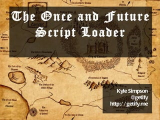 The Once and Future Script Loader Kyle Simpson @getify http://getify.me 