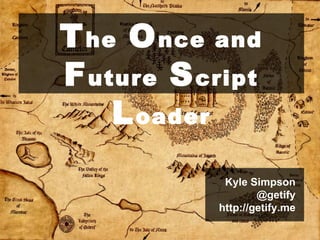 T he   O nce and   F uture   S cript   L oader Kyle Simpson @getify http://getify.me 