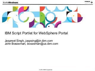 © 2013 IBM Corporation
IBM Script Portlet for WebSphere Portal
Jaspreet Singh, jaspsing@in.ibm.com
John Boezeman, boezeman@us.ibm.com
 