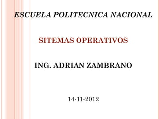 ESCUELA POLITECNICA NACIONAL


    SITEMAS OPERATIVOS


    ING. ADRIAN ZAMBRANO



          14-11-2012
 