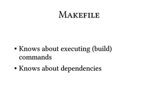 Makefile


● Knows about executing (build)
  commands
● Knows about dependencies
 