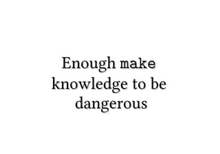 Enough make
knowledge to be
   dangerous
 
