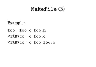 Makefile (3)

Example:
foo: foo.c   foo.h
<TAB>cc -c   foo.c
<TAB>cc -o   foo foo.o
 
