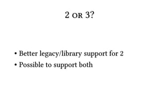 2 or 3?


● Better legacy/library support for 2
● Possible to support both
 