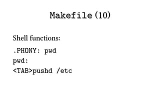 Makefile (10)

Shell functions:
.PHONY: pwd
pwd:
<TAB>pushd /etc
 