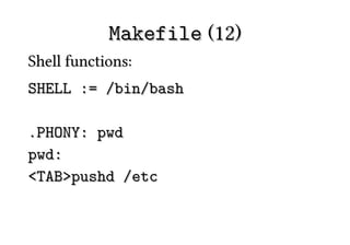 Makefile (12)
Shell functions:
SHELL := /bin/bash

.PHONY: pwd
pwd:
<TAB>pushd /etc
 