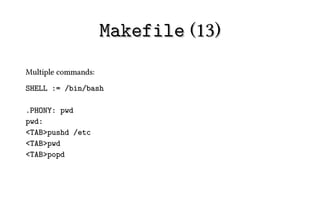 Makefile (13)
Multiple commands:
SHELL := /bin/bash

.PHONY: pwd
pwd:
<TAB>pushd /etc
<TAB>pwd
<TAB>popd
 