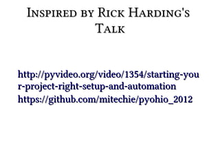 Inspired by Rick Harding's
             Talk


http://pyvideo.org/video/1354/starting-you
r-project-right-setup-and-automation
https://github.com/mitechie/pyohio_2012
 