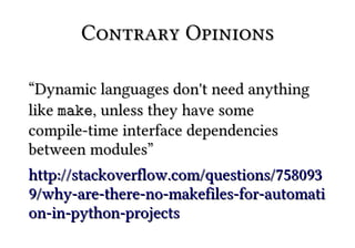 Contrary Opinions

“Dynamic languages don't need anything
like make, unless they have some
compile-time interface dependencies
between modules”
http://stackoverflow.com/questions/758093
9/why-are-there-no-makefiles-for-automati
on-in-python-projects
 