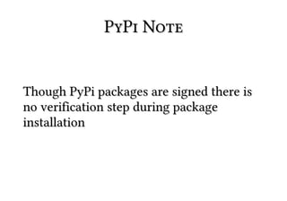 PyPi Note


Though PyPi packages are signed there is
no verification step during package
installation
 