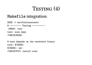 Testing (4)
Makefile integration:
NOSE := env/bin/nosetests
# --------- Testing ----------
.PHONY: test
test: nose deps
<TAB>$(NOSE)

# nose depends on the nosetests binary
nose: $(NOSE)
$(NOSE): env
<TAB>$(PIP) install nose
 