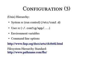 Configuration (3)
(Unix) Hierarchy:
●   System rc (run control) (/etc/conf.d)
●   User rc (~/.config/app/...)
●   Environment variables
●   Command line options
http://www.faqs.org/docs/artu/ch10s02.html
Filesystem Hierarchy Standard:
http://www.pathname.com/fhs/
 