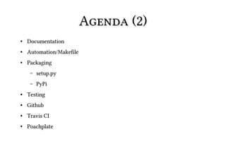 Agenda (2)
●   Documentation
●   Automation/Makefile
●   Packaging
     –   setup.py
     –   PyPi
●   Testing
●   Github
●   Travis CI
●   Poachplate
 