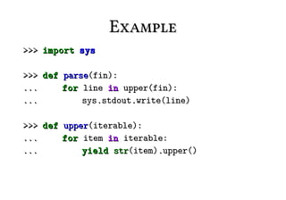 Example
>>> import sys

>>> def parse(fin):
...     for line in upper(fin):
...         sys.stdout.write(line)

>>> def upper(iterable):
...     for item in iterable:
...         yield str(item).upper()
 