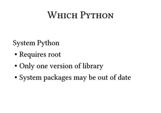Which Python

System Python
● Requires root


● Only one version of library
● System packages may be out of date
 