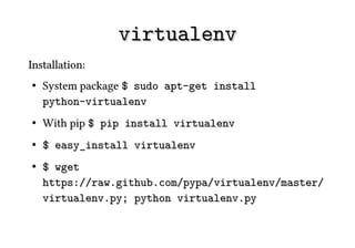 virtualenv
Installation:
●   System package $ sudo apt-get install
    python-virtualenv
●   With pip $ pip install virtualenv
●   $ easy_install virtualenv
●   $ wget
    https://raw.github.com/pypa/virtualenv/master/
    virtualenv.py; python virtualenv.py
 